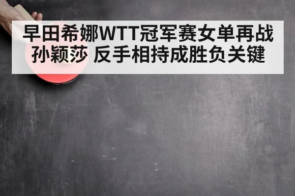 早田希娜WTT冠军赛女单再战孙颖莎 反手相持成胜负关键